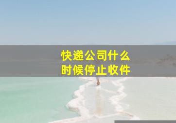 快递公司什么时候停止收件