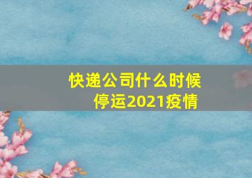 快递公司什么时候停运2021疫情