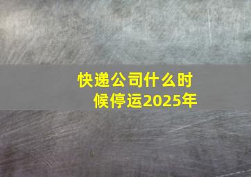 快递公司什么时候停运2025年