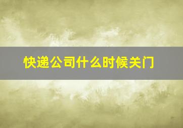 快递公司什么时候关门