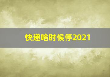 快递啥时候停2021