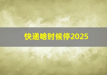 快递啥时候停2025