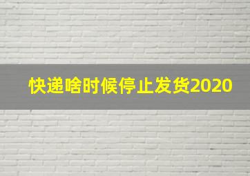 快递啥时候停止发货2020