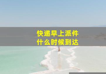 快递早上派件什么时候到达