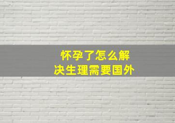 怀孕了怎么解决生理需要国外