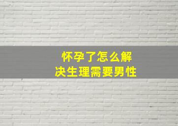 怀孕了怎么解决生理需要男性