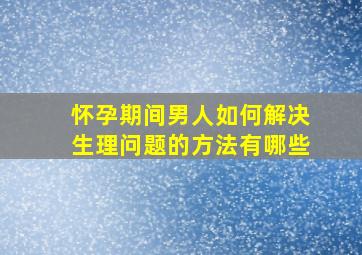 怀孕期间男人如何解决生理问题的方法有哪些