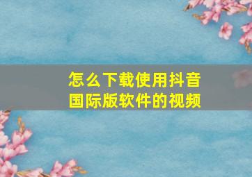 怎么下载使用抖音国际版软件的视频