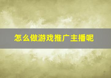 怎么做游戏推广主播呢