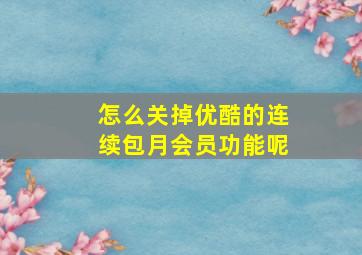 怎么关掉优酷的连续包月会员功能呢