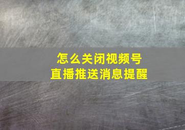 怎么关闭视频号直播推送消息提醒