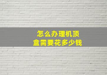 怎么办理机顶盒需要花多少钱