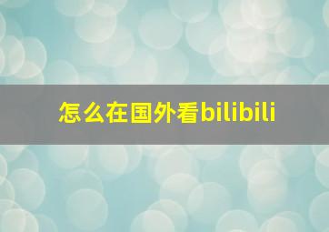 怎么在国外看bilibili