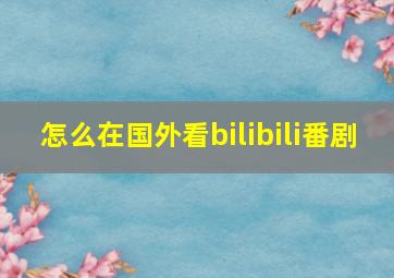 怎么在国外看bilibili番剧