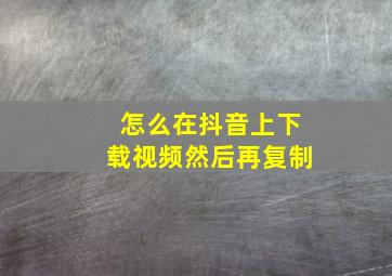 怎么在抖音上下载视频然后再复制