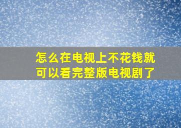 怎么在电视上不花钱就可以看完整版电视剧了