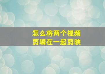 怎么将两个视频剪辑在一起剪映