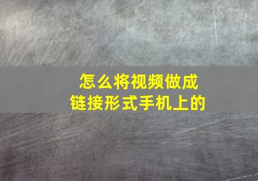 怎么将视频做成链接形式手机上的