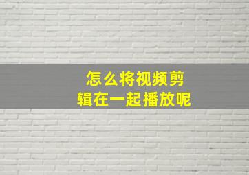 怎么将视频剪辑在一起播放呢