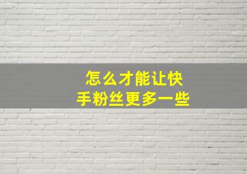 怎么才能让快手粉丝更多一些