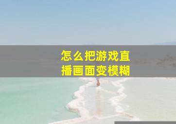 怎么把游戏直播画面变模糊