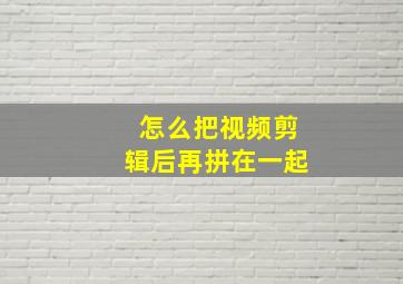 怎么把视频剪辑后再拼在一起