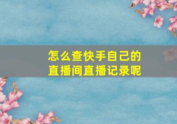 怎么查快手自己的直播间直播记录呢