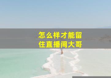 怎么样才能留住直播间大哥