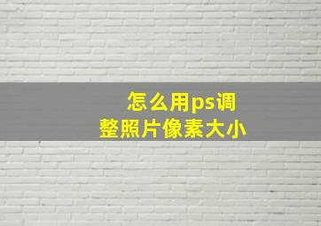 怎么用ps调整照片像素大小