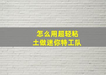 怎么用超轻粘土做迷你特工队