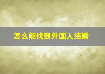 怎么能找到外国人结婚