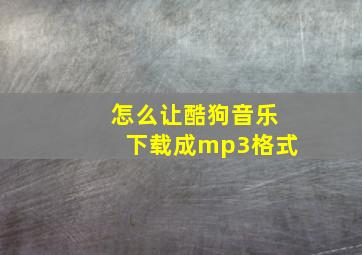 怎么让酷狗音乐下载成mp3格式