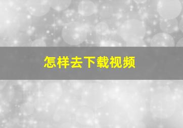 怎样去下载视频