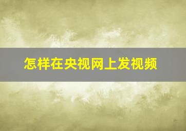 怎样在央视网上发视频