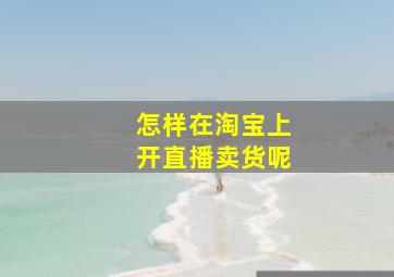 怎样在淘宝上开直播卖货呢