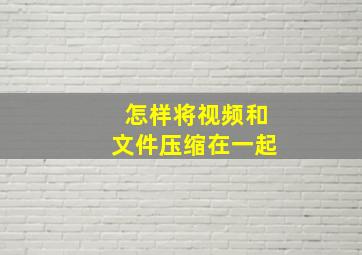 怎样将视频和文件压缩在一起