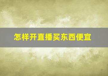 怎样开直播买东西便宜