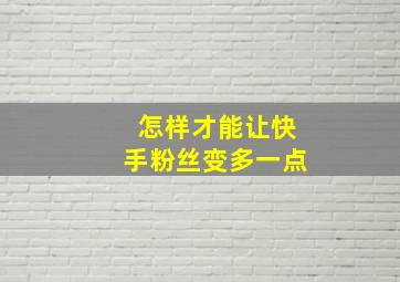 怎样才能让快手粉丝变多一点