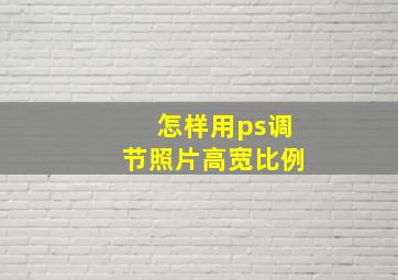 怎样用ps调节照片高宽比例