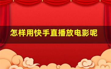 怎样用快手直播放电影呢