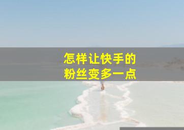 怎样让快手的粉丝变多一点