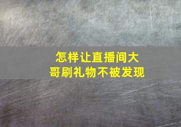 怎样让直播间大哥刷礼物不被发现