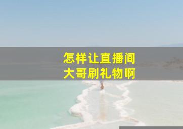 怎样让直播间大哥刷礼物啊