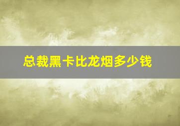 总裁黑卡比龙烟多少钱