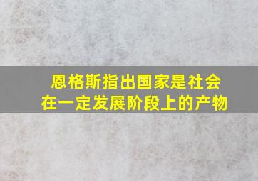 恩格斯指出国家是社会在一定发展阶段上的产物