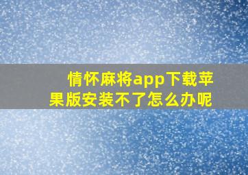 情怀麻将app下载苹果版安装不了怎么办呢