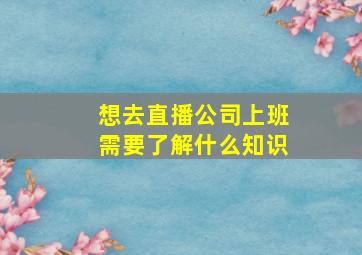 想去直播公司上班需要了解什么知识