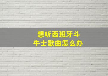 想听西班牙斗牛士歌曲怎么办