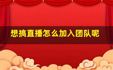 想搞直播怎么加入团队呢