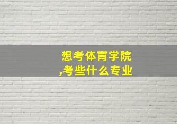 想考体育学院,考些什么专业